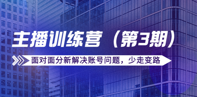 传媒主播训练营（第三期）面对面分新解决账号问题，少走变路（价值6000元）-乌龙学社