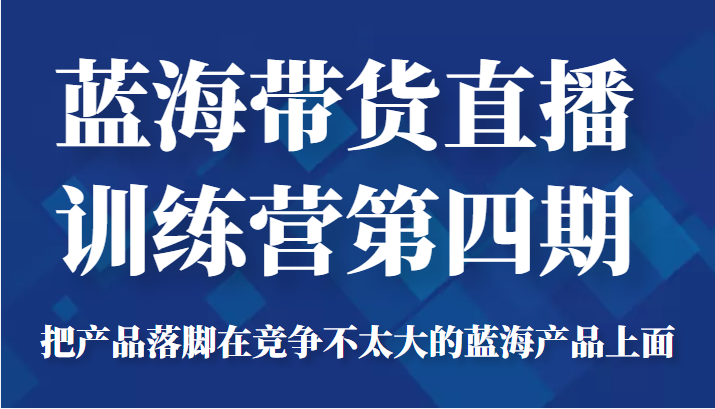 蓝海带货直播训练营第四期，把产品落脚在竞争不太大的蓝海产品上面（价值4980元）-乌龙学社