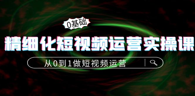 精细化短视频运营实操课，从0到1做短视频运营：算法篇+定位篇+内容篇-乌龙学社