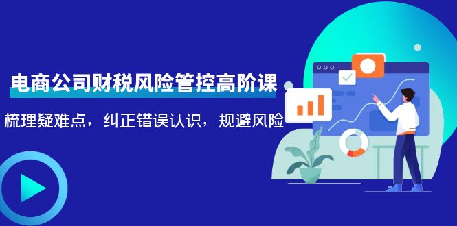 电商公司财税风险管控高阶课，梳理疑难点，纠正错误认识，规避风险-乌龙学社