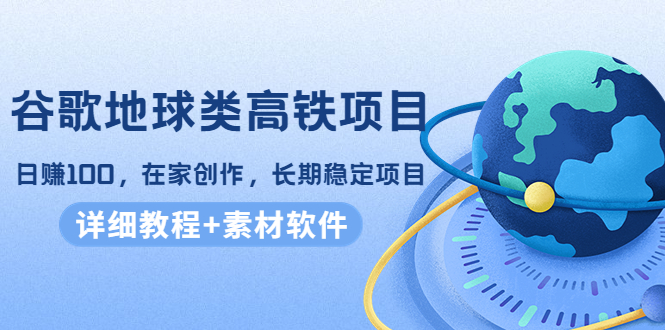 谷歌地球类高铁项目，日赚100，在家创作，长期稳定项目（教程+素材软件）-乌龙学社