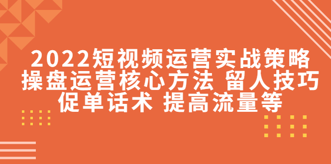 2022短视频运营实战策略：操盘运营核心方法 留人技巧促单话术 提高流量等-乌龙学社