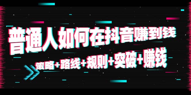 普通人如何在抖音赚到钱：策略 路线 规则 突破 赚钱（10节课）-乌龙学社