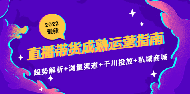 2022最新直播带货成熟运营指南3.0：趋势解析+浏量渠道+千川投放+私域商城-乌龙学社