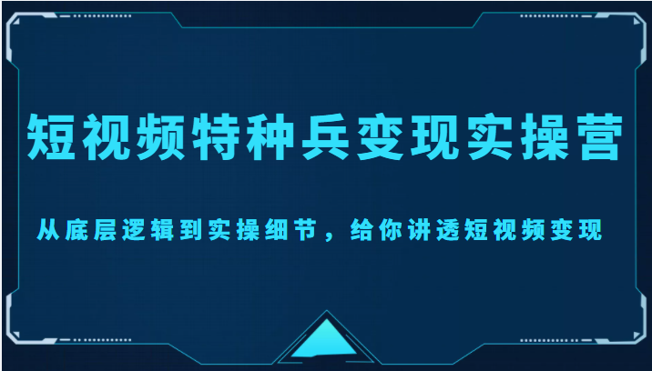 短视频特种兵变现实操营，从底层逻辑到实操细节，给你讲透短视频变现（价值2499元）-乌龙学社