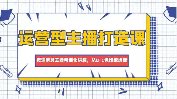 运营型主播打造课，资深带货主播精细化讲解，从0-1保姆级授课-乌龙学社