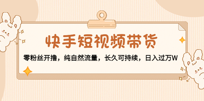 快手短视频带货：零粉丝开撸，纯自然流量，长久可持续，日入过万W-乌龙学社