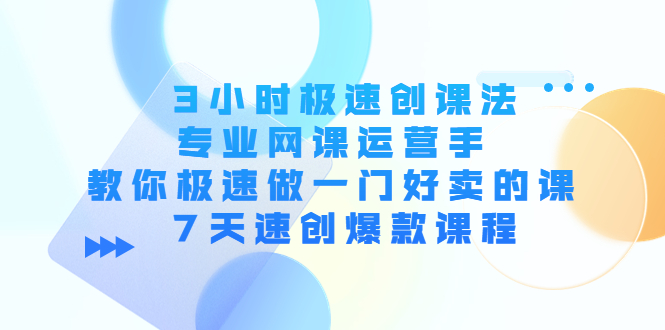 3小时极速创课法，专业网课运营手 教你极速做一门好卖的课 7天速创爆款课程-乌龙学社