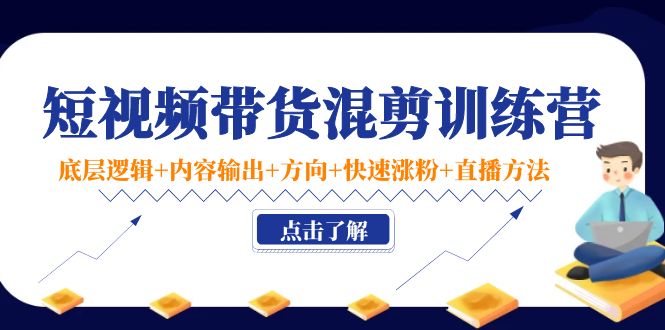 短视频带货混剪训练营：底层逻辑+内容输出+方向+快速涨粉+直播方法-乌龙学社