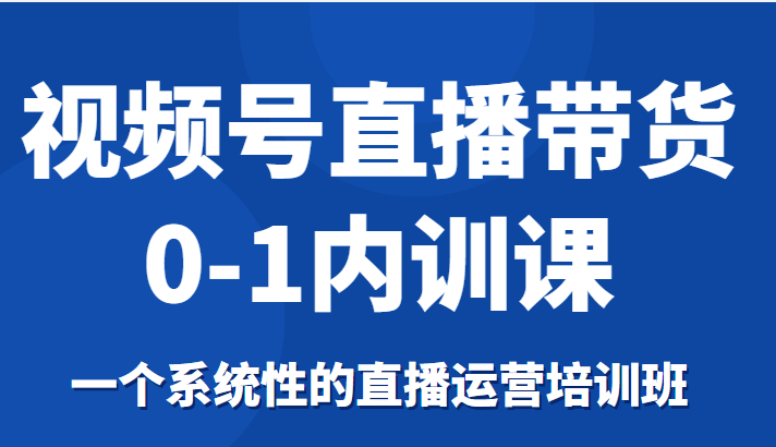 视频号直播带货0-1内训课，一个系统性的直播运营培训班-乌龙学社