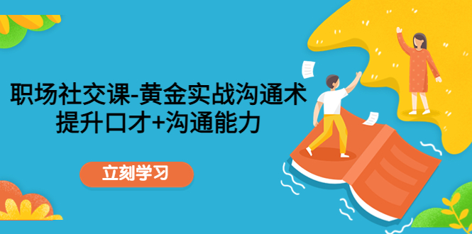 职场社交课：黄金实战沟通术，提升口才+沟通能力-乌龙学社