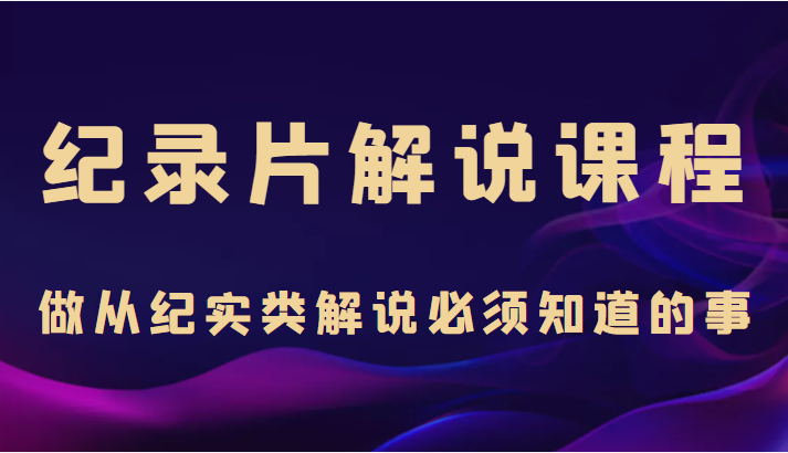 纪录片解说课程，做从纪实类解说必须知道的事（价值499元）-乌龙学社