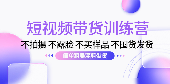 短视频带货训练营：不拍摄 不露脸 不买样品 不囤货发货 简单粗暴混剪带货（第三期）-乌龙学社