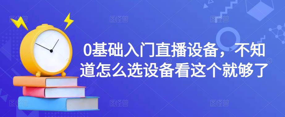 0基础入门直播设备，不知道怎么选设备看这个就够了-乌龙学社