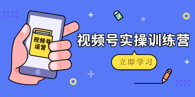 微信视频号实操训练营：视频号起号运营纯干货玩法！-乌龙学社