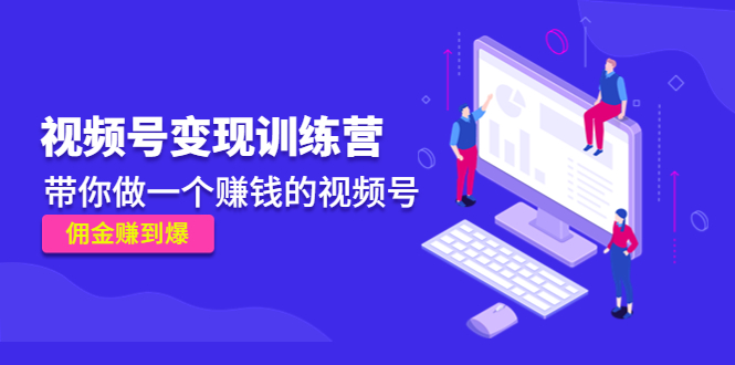 《视频号变现训练营》带你做一个赚钱的视频号，佣金赚到爆-乌龙学社