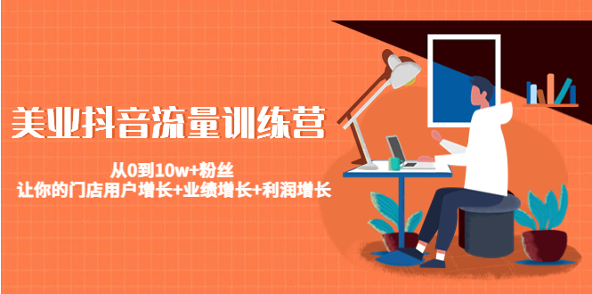 美业抖音流量训练营：从0到10w+粉丝 让你的门店用户增长+业绩增长+利润增长-乌龙学社