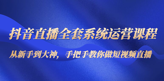 抖音直播全套系统运营课程：从新手到大神，手把手教你做直播短视频-乌龙学社