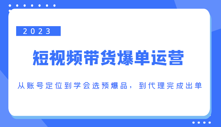 2023短视频带货爆单运营，从账号定位到学会选预爆品，到代理完成出单（价值1250元）-乌龙学社