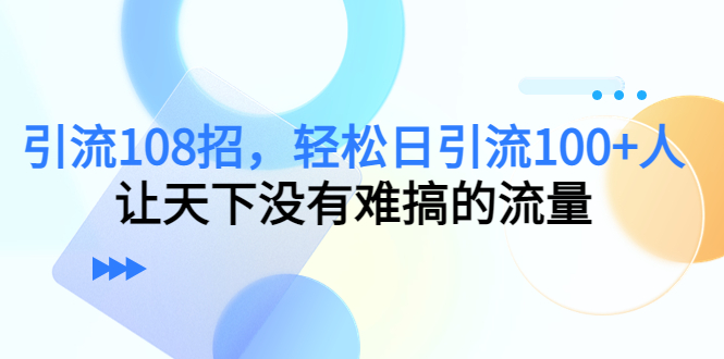 引流108招，轻松日引流100+人，让天下没有难搞的流量-乌龙学社