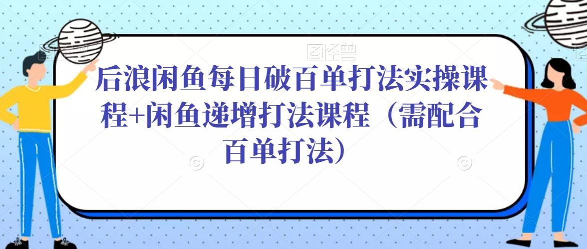 后浪闲鱼每日破百单打法实操课程+闲鱼递增打法课程（需配合百单打法）-乌龙学社
