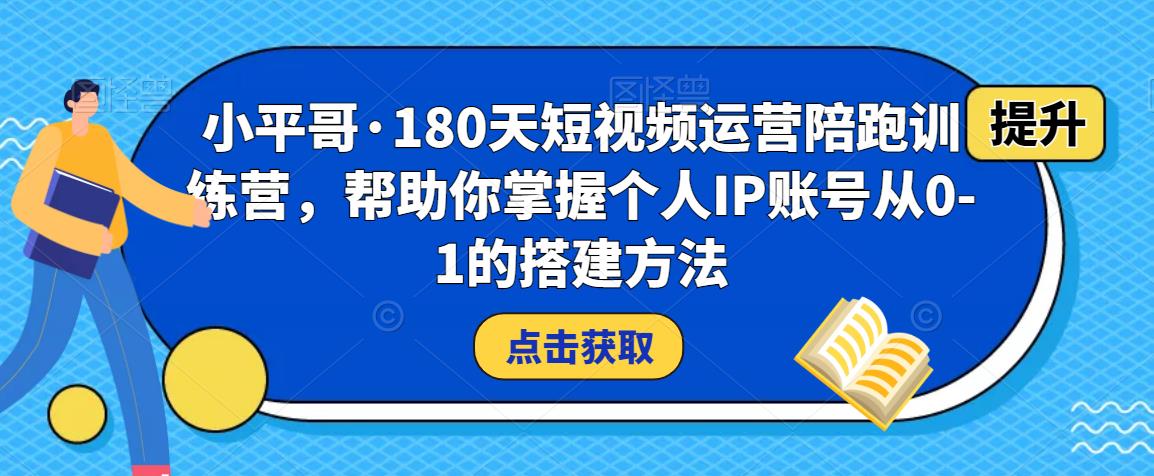 小平哥·180天短视频运营陪跑训练营，帮助你掌握个人IP账号从0-1的搭建方法-乌龙学社