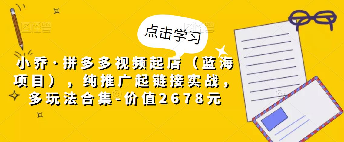 小乔·拼多多视频起店（蓝海项目），纯推广起链接实战，多玩法合集-价值2678元-乌龙学社