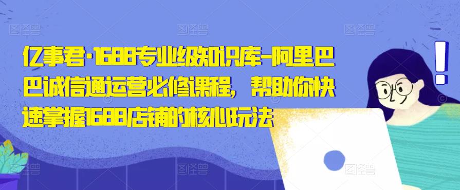 亿事君·1688专业级知识库-阿里巴巴诚信通运营必修课程，帮助你快速掌握1688店铺的核心玩法-乌龙学社