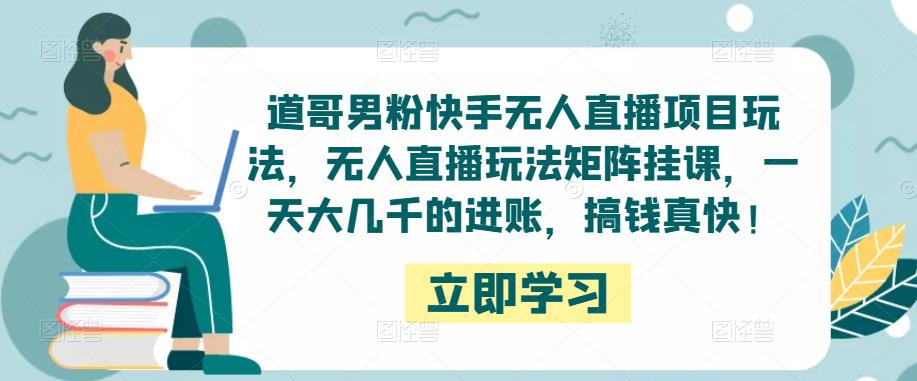 道哥男粉快手无人直播项目玩法，无人直播玩法矩阵挂课，一天大几千的进账，搞钱真快！-乌龙学社