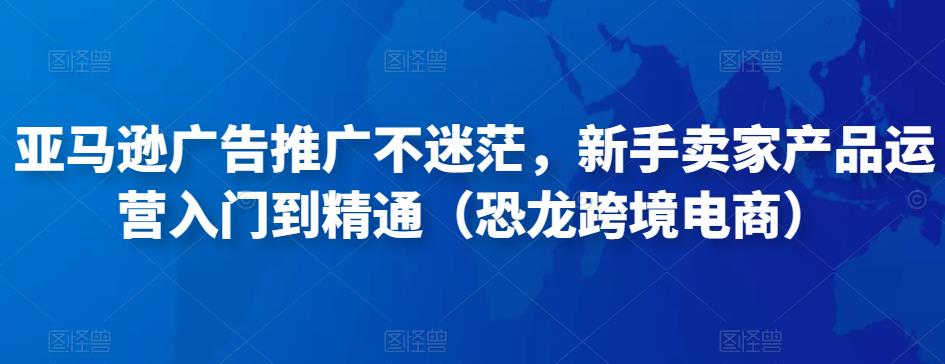 亚马逊广告推广不迷茫，新手卖家产品运营入门到精通（恐龙跨境电商）-乌龙学社