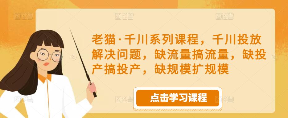 老猫·千川系列课程，千川投放解决问题，缺流量搞流量，缺投产搞投产，缺规模扩规模-乌龙学社