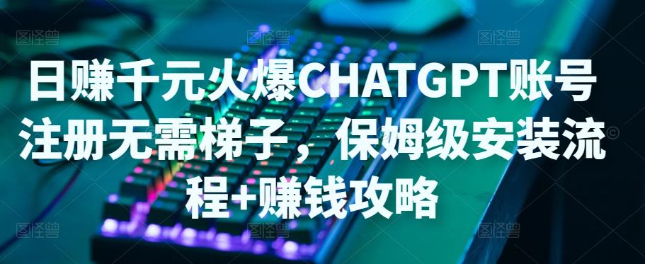 日赚千元火爆ChatGPT账号注册无需ti子，保姆级安装流程+赚钱攻略-乌龙学社