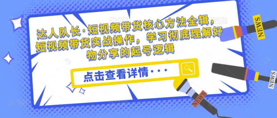 达人队长·短视频带货核心方法全辑，短视频带货实战操作，学习彻底理解好物分享的起号逻辑-乌龙学社