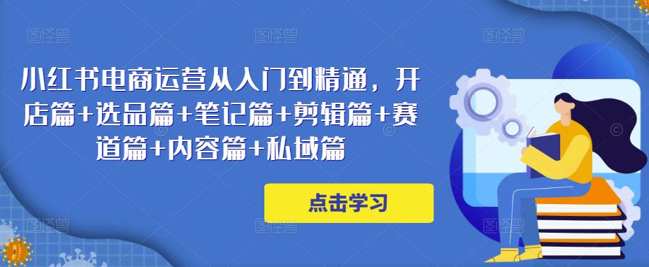小红书电商运营从入门到精通，开店篇+选品篇+笔记篇+剪辑篇+赛道篇+内容篇+私域篇-乌龙学社