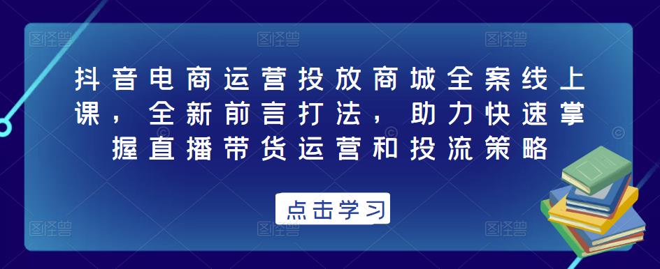 抖音电商运营投放商城全案线上课，全新前言打法，助力快速掌握直播带货运营和投流策略-乌龙学社