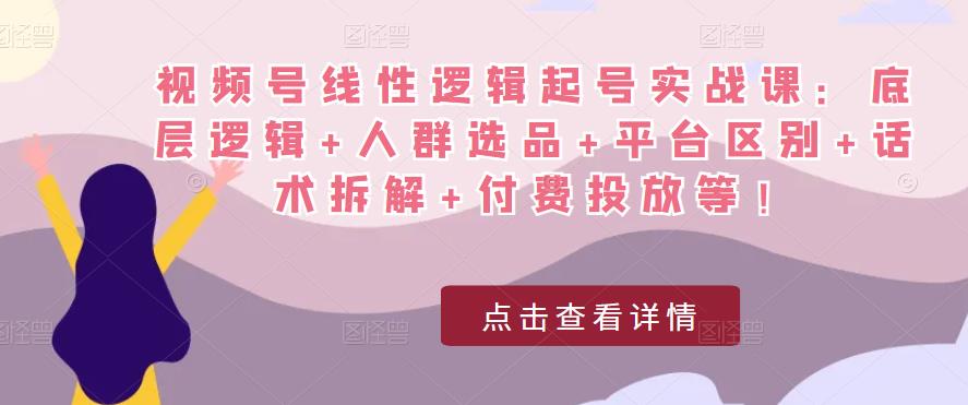 视频号线性逻辑起号实战课：底层逻辑+人群选品+平台区别+话术拆解+付费投放等！-乌龙学社