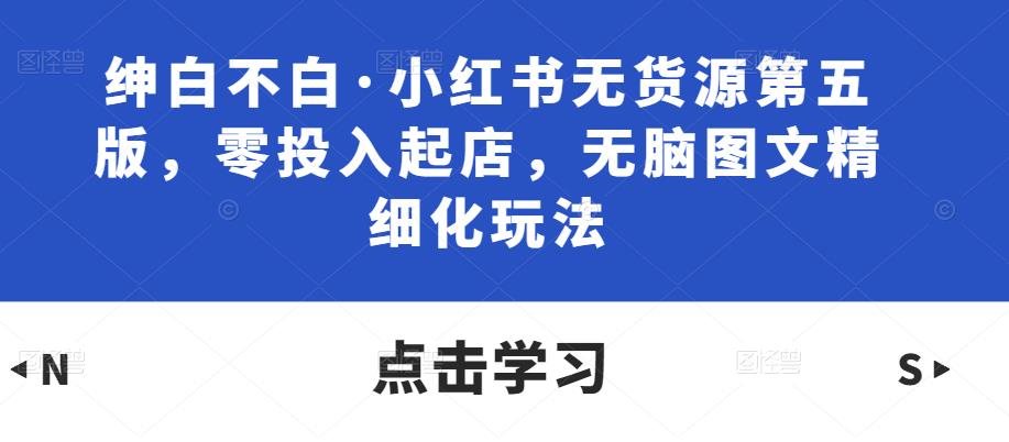 绅白不白·小红书无货源第五版，零投入起店，无脑图文精细化玩法-乌龙学社