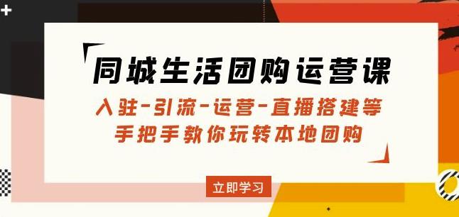 同城生活团购运营课：入驻-引流-运营-直播搭建等玩转本地团购-乌龙学社