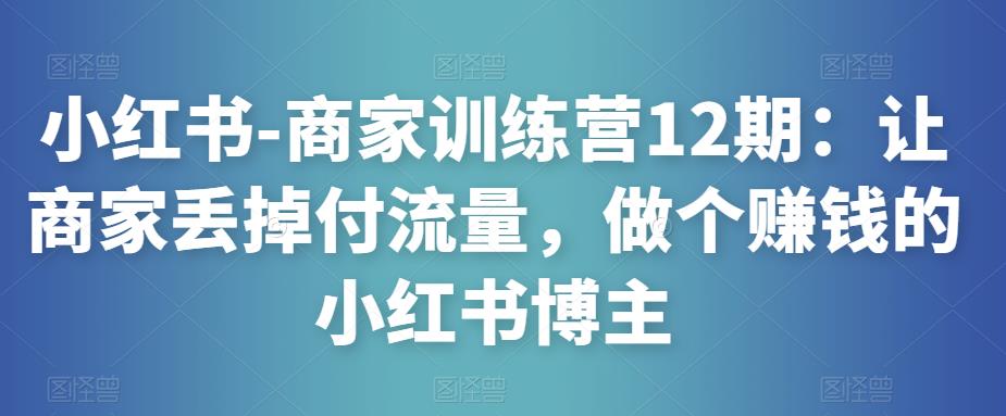 小红书-商家训练营12期：让商家丢掉付流量，做个赚钱的小红书博主-乌龙学社