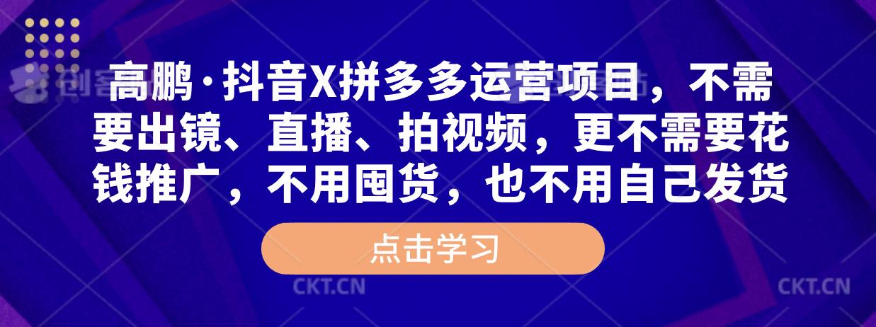 高鹏·抖音X拼多多运营项目，不需要出镜、直播、拍视频，不需要花钱推广，不用囤货，不用自己发货-乌龙学社