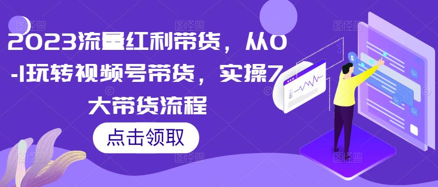 2023流量红利带货，从0-1玩转视频号带货，实操7大带货流程-乌龙学社
