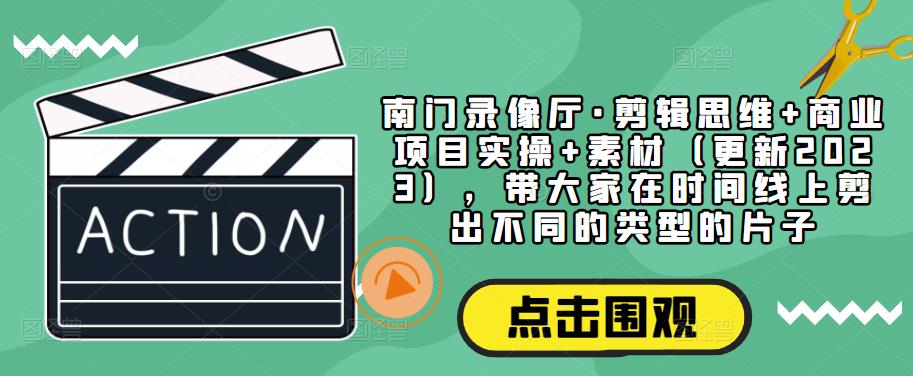 南门录像厅·剪辑思维+商业项目实操+素材（更新2023），带大家在时间线上剪出不同的类型的片子-乌龙学社