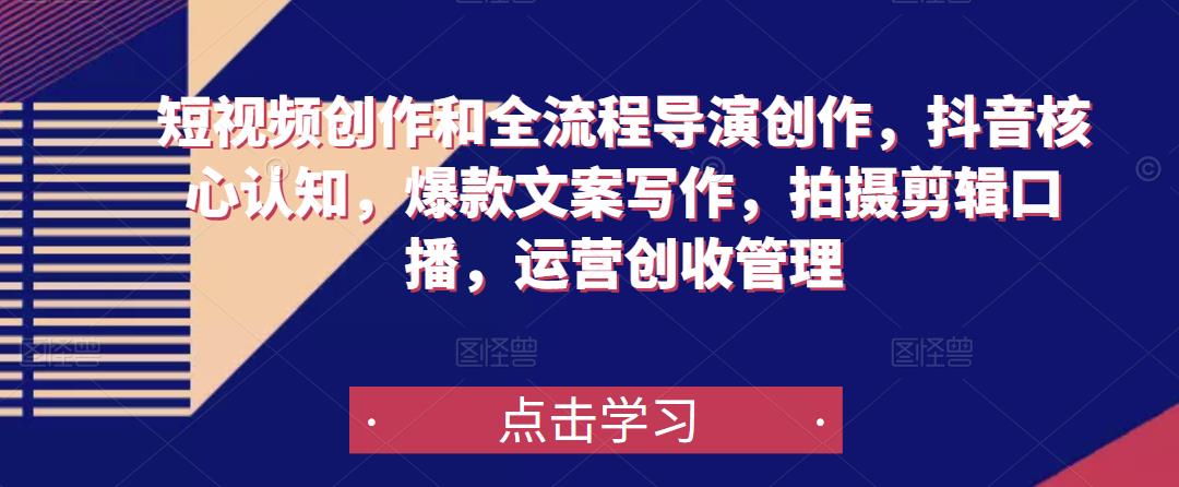 短视频创作和全流程导演创作，抖音核心认知，爆款文案写作，拍摄剪辑口播，运营创收管理-乌龙学社