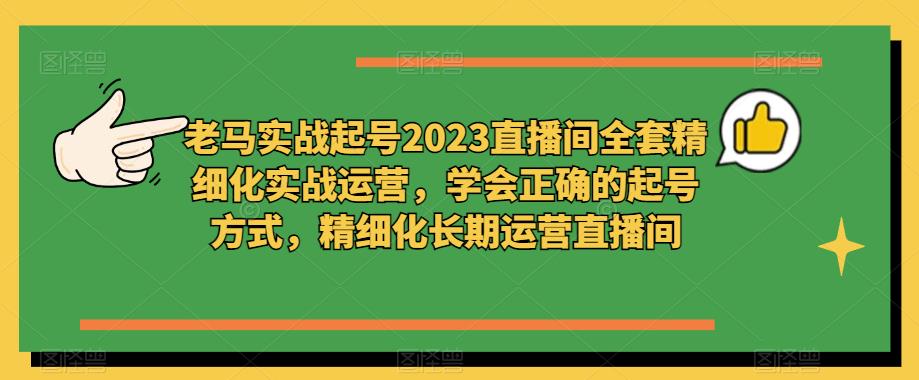 老马实战起号2023直播间全套精细化实战运营，学会正确的起号方式，精细化长期运营直播间-乌龙学社