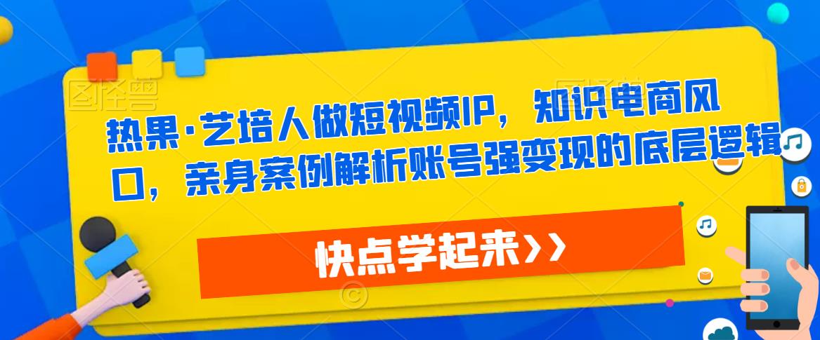 热果·艺培人做短视频IP，知识电商风口，亲身案例解析账号强变现的底层逻辑-乌龙学社