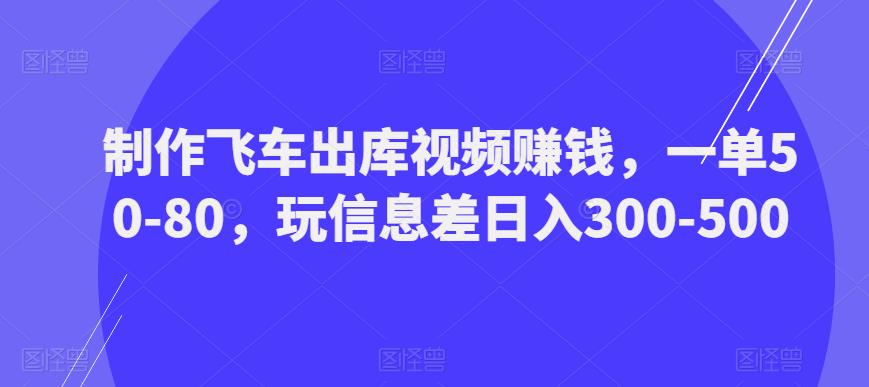 制作飞车出库视频赚钱，一单50-80，玩信息差日入300-500-乌龙学社
