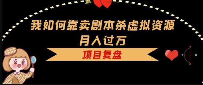 我如何靠卖剧本杀虚拟资源月入过万，复盘资料+引流+如何变现+案例-乌龙学社