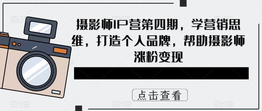 摄影师IP营第四期，学营销思维，打造个人品牌，帮助摄影师涨粉变现-乌龙学社