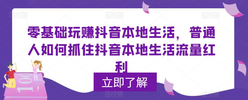 零基础玩赚抖音本地生活，普通人如何抓住抖音本地生活流量红利-乌龙学社