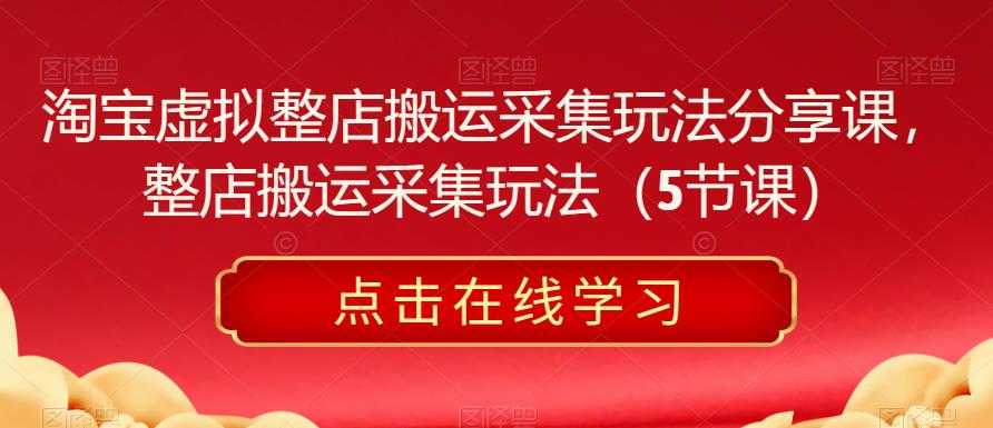 淘宝虚拟整店搬运采集玩法分享课，整店搬运采集玩法（5节课）-乌龙学社